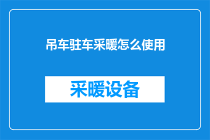吊车驻车采暖怎么使用(如何正确使用吊车驻车采暖系统？)