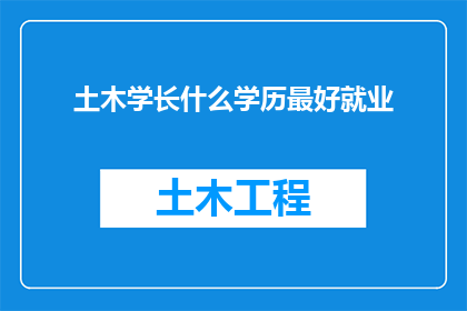 土木学长什么学历最好就业(土木学长，您认为拥有哪种学历背景在就业市场上最为吃香？)