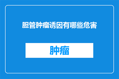 胆管肿瘤诱因有哪些危害(胆管肿瘤的诱因有哪些？这些因素会带来哪些危害？)