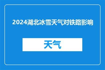 2024湖北冰雪天气对铁路影响(2024年湖北冰雪天气对铁路运营的具体影响是什么？)