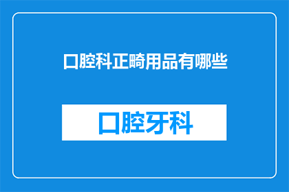 口腔科正畸用品有哪些(口腔科正畸用品有哪些？)