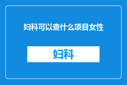 妇科可以查什么项目女性(妇科检查涵盖哪些项目？女性健康检查清单)