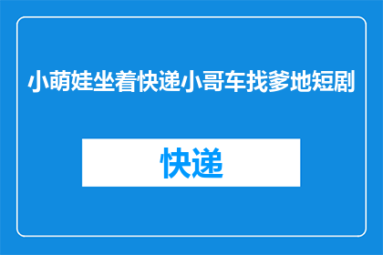 小萌娃坐着快递小哥车找爹地短剧(小萌娃如何乘坐快递小哥的车辆寻找父亲？)
