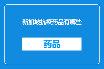 新加坡抗疫药品有哪些(新加坡抗疫药品种类一览：您知道有哪些药物在抗击疫情中发挥了关键作用吗？)