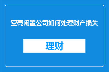 空壳闲置公司如何处理财产损失(如何处理空壳闲置公司的财产损失？)