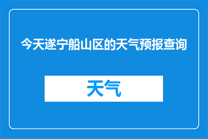 今天遂宁船山区的天气预报查询(如何查询遂宁船山区今天的详细天气预报？)