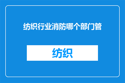 纺织行业消防哪个部门管(纺织行业消防安全管理归属哪个部门负责？)