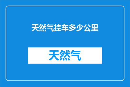 天然气挂车多少公里(天然气挂车行驶里程的疑问：您知道多少公里是天然气挂车的合适距离吗？)