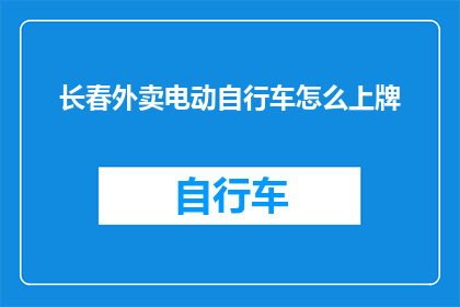 长春外卖电动自行车怎么上牌(长春外卖电动自行车如何办理牌照？)