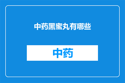 中药黑蜜丸有哪些(中药黑蜜丸的奥秘：你了解它有哪些独特之处吗？)