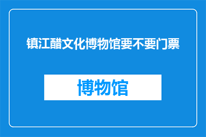 镇江醋文化博物馆要不要门票(镇江醋文化博物馆是否收取门票费用？)
