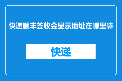 快递顺丰签收会显示地址在哪里嘛(快递顺丰签收时，地址信息是否会被显示？)