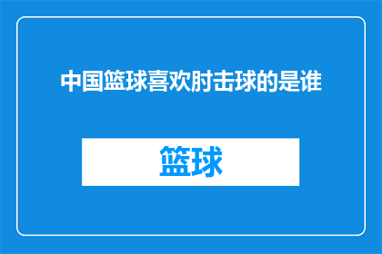 中国篮球喜欢肘击球的是谁(中国篮球赛场上，哪位球员以其独特的肘击技巧而闻名？)