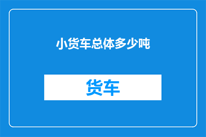 小货车总体多少吨(小货车的载重能力究竟能达到多少吨？)