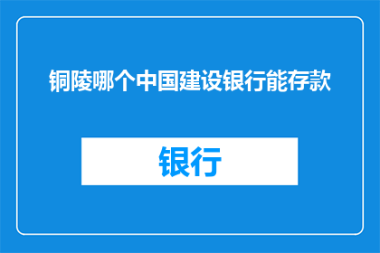 铜陵哪个中国建设银行能存款(铜陵市民如何在中国建设银行进行存款？)