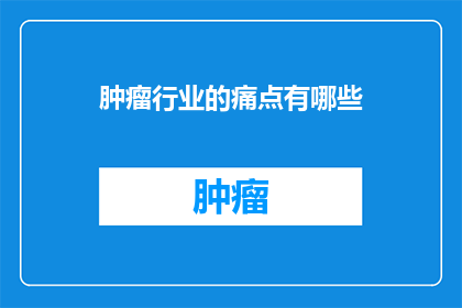 肿瘤行业的痛点有哪些(肿瘤行业面临哪些挑战？)