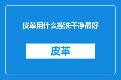 皮革用什么擦洗干净最好(如何有效清洁皮革制品，以保持其最佳状态？)