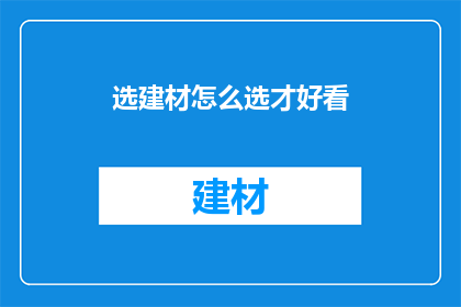 选建材怎么选才好看(如何挑选出既美观又实用的建材？)