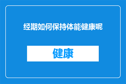 经期如何保持体能健康呢(如何有效维持经期期间的体能健康？)