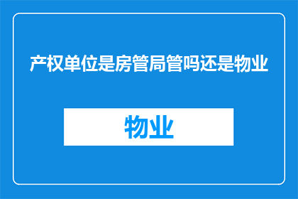 产权单位是房管局管吗还是物业(产权归属问题：房管局负责还是物业管理？)