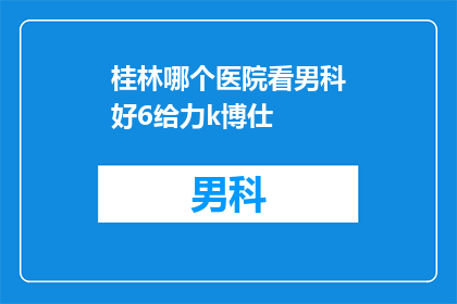 桂林哪个医院看男科好6给力k博仕(桂林地区男科疾病治疗哪家医院最值得信赖？)