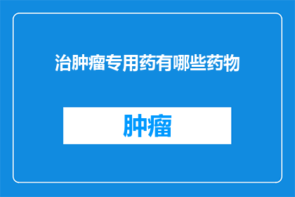 治肿瘤专用药有哪些药物(哪些药物是治疗肿瘤的专用药？)