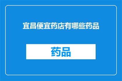 宜昌便宜药店有哪些药品(宜昌市有哪些经济实惠的药店提供各类药品？)
