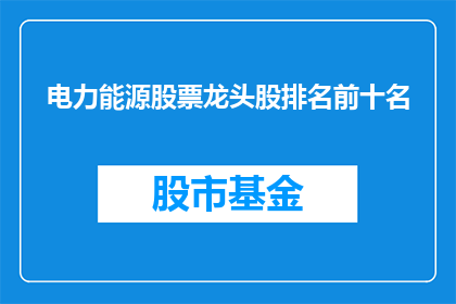 电力能源股票龙头股排名前十名(电力能源行业领军企业排名揭晓，前十名股票龙头股究竟有何魅力？)