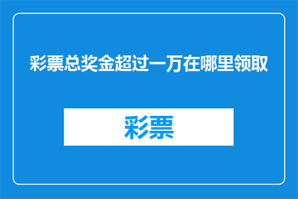 彩票总奖金超过一万在哪里领取(在哪里领取超过一万元的彩票总奖金？)
