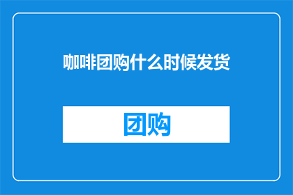 咖啡团购什么时候发货(咖啡团购的发货时间是什么时候？)