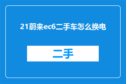 21蔚来ec6二手车怎么换电(如何更换蔚来ec6二手车的电池？)