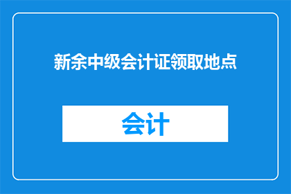 新余中级会计证领取地点(新余市中级会计证领取地点在哪里？)