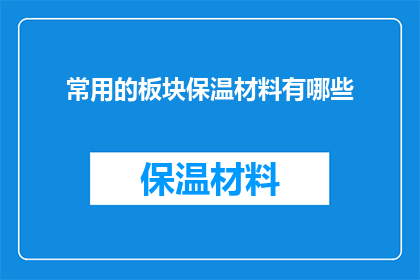常用的板块保温材料有哪些(您知道有哪些常用的板块保温材料吗？)