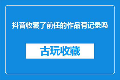 抖音收藏了前任的作品有记录吗(抖音是否记录了用户对前任作品的收藏行为？)