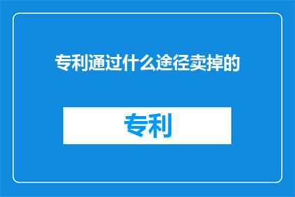 专利通过什么途径卖掉的(如何通过合法途径将专利资产变现？)