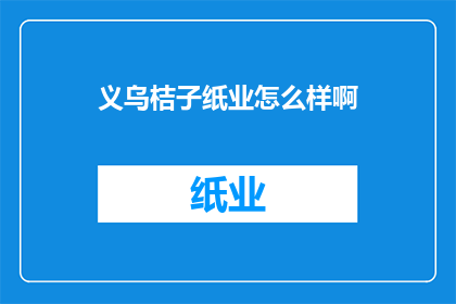 义乌桔子纸业怎么样啊(义乌桔子纸业的口碑如何？是否值得投资？)