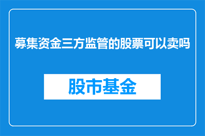募集资金三方监管的股票可以卖吗(募集资金三方监管的股票能否出售？)