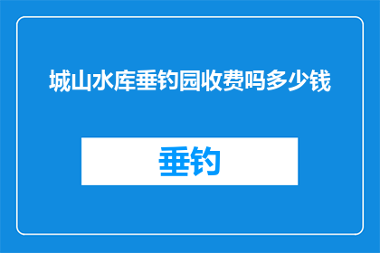 城山水库垂钓园收费吗多少钱(城山水库垂钓园是否收费？收费标准是多少？)
