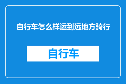 自行车怎么样运到远地方骑行(如何将自行车安全地运达遥远之地以享受骑行乐趣？)