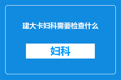 建大卡妇科需要检查什么(妇科检查中，建大卡项目需要关注哪些关键指标？)
