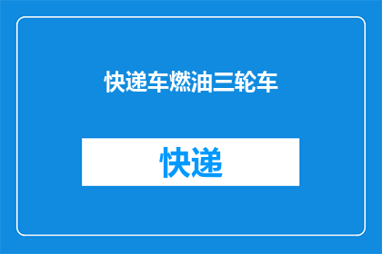 快递车燃油三轮车(快递车和燃油三轮车的能源选择：是汽油还是电力？)
