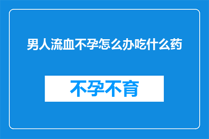 男人流血不孕怎么办吃什么药(面对男性因流血而不孕的困境，该如何寻求有效的治疗？)