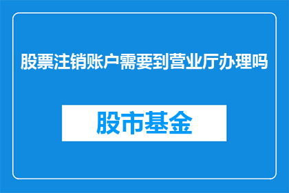 股票注销账户需要到营业厅办理吗(股票注销账户是否必须亲临营业厅完成？)