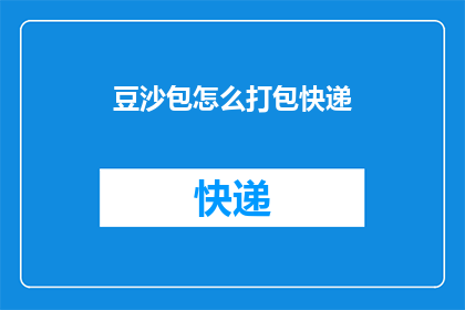 豆沙包怎么打包快递(如何将豆沙包安全地打包，以便顺利快递送达？)