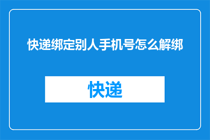 快递绑定别人手机号怎么解绑(如何解除快递服务中绑定的他人手机号码？)