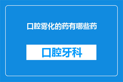 口腔雾化的药有哪些药(口腔雾化治疗中可用的药物种类有哪些？)