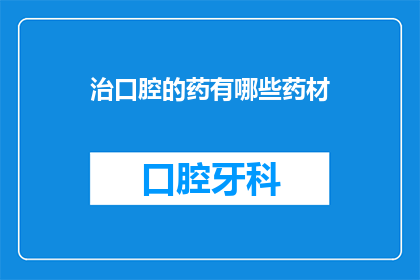 治口腔的药有哪些药材(有哪些药材可以用于治疗口腔问题？)