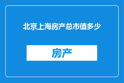 北京上海房产总市值多少(北京与上海的房产总市值究竟达到了怎样的规模？)
