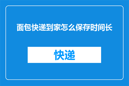 面包快递到家怎么保存时间长(如何延长面包快递到家后的保鲜时间？)
