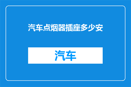汽车点烟器插座多少安(汽车点烟器插座的电流规格是多少安培？)